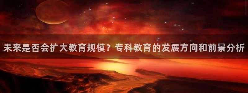 7790必发集团平台在线注册：未来是否会扩大教育规模？专科教育的发展方向和前景分