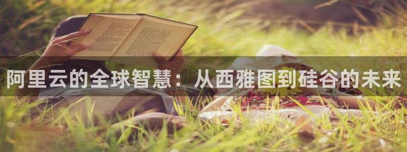7790必发集团2体育登录入口：阿里云的全球智慧：从西雅图到硅谷的未来