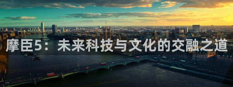 7790必发集团5注册：摩臣5：未来科技与文化的交融之道