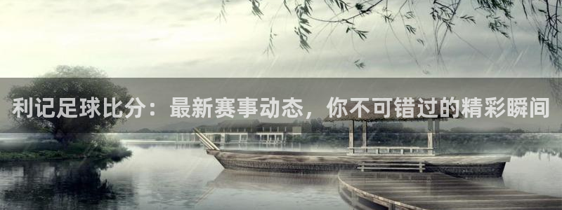 7790必发集团体育凯捷平台主管：利记足球比分：最新赛事动态，你不可错过的精彩瞬