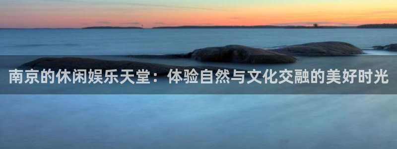 7790必发集团集团总部：南京的休闲娱乐天堂：体验自然与文化交融的美好时光