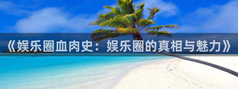 7790必发集团能源：《娱乐圈血肉史：娱乐圈的真相与魅力》