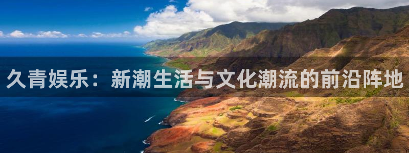 7790必发集团f凯捷平台在线注册：久青娱乐：新潮生活与文化潮流的前沿阵地