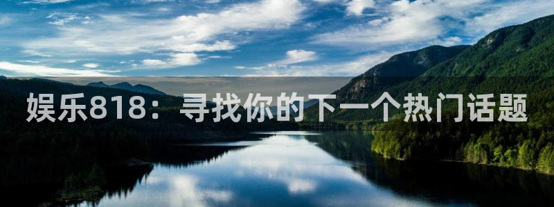 7790必发集团体育在线注册：娱乐818：寻找你的下一个热门话题