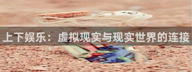 7790必发集团2代理注册：上下娱乐：虚拟现实与现实世界的连接