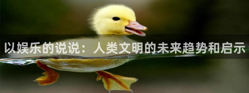7790必发集团凯捷注册：以娱乐的说说：人类文明的未来趋势和启示