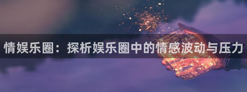 7790必发集团体育合法嘛：情娱乐圈：探析娱乐圈中的情感波动与压力