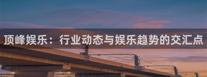 7790必发集团体育凯捷平台注册：顶峰娱乐：行业动态与娱乐趋势的交汇点
