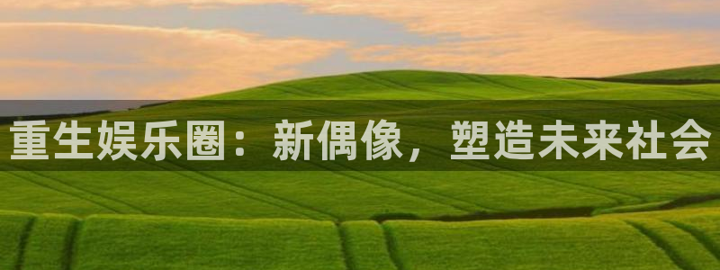 7790必发集团5注册：重生娱乐圈：新偶像，塑造未来社会