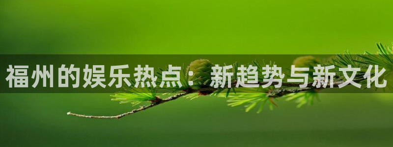 7790必发集团平台开户链接：福州的娱乐热点：新趋势与新文化
