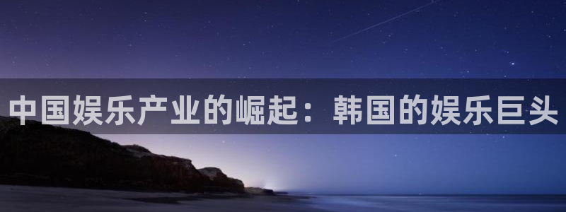 7790必发集团凯捷开号链接：中国娱乐产业的崛起：韩国的娱乐巨头