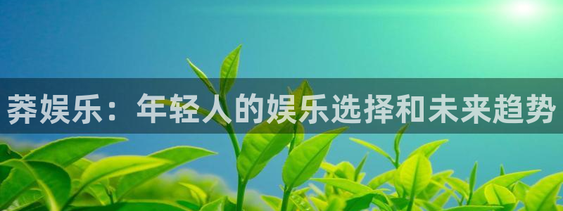 7790必发集团招商：莽娱乐：年轻人的娱乐选择和未来趋势