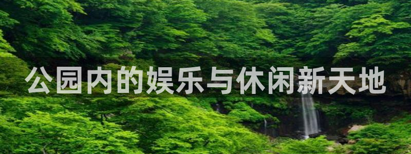 7790必发集团f平台注册：公园内的娱乐与休闲新天地