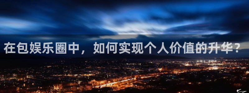 7790必发集团平台开户链接：在包娱乐圈中，如何实现个人价值的升华？