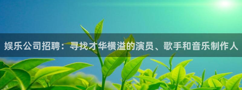 7790必发集团5招商：娱乐公司招聘：寻找才华横溢的演员、歌手和音乐制作人