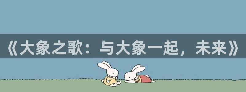 7790必发集团环保：《大象之歌：与大象一起，未来》