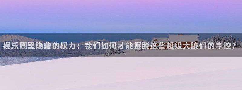 7790必发集团3注册：娱乐圈里隐藏的权力：我们如何才能摆脱这些超级大腕们的掌控