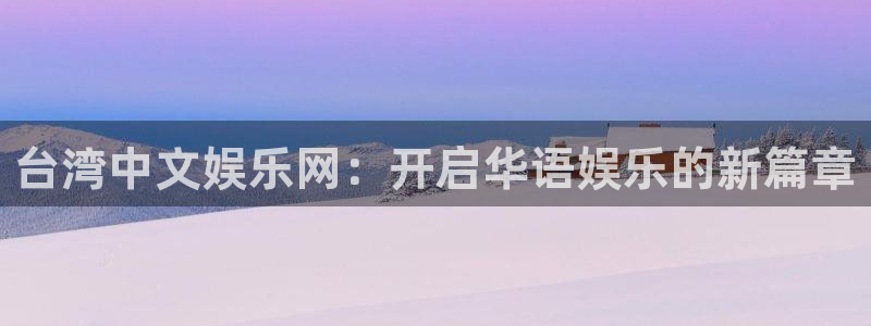 7790必发集团3代理：台湾中文娱乐网：开启华语娱乐的新篇章